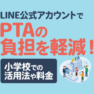 LINE公式アカウントでPTAの負担を軽減！小学校での活用法・料金を紹介