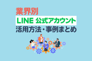 【業界別】LINE公式アカウントの活用方法・事例まとめ｜運用時の注意点も解説