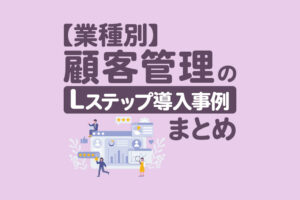 【業種別】顧客管理×Lステップの導入事例5選｜顧客情報の収集・活用方法を解説