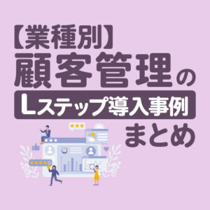 【業種別】顧客管理×Lステップの導入事例5選｜顧客情報の収集・活用方法を解説
