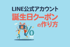 LINE公式アカウントで誕生日クーポンを送るには？作成・配信方法を解説