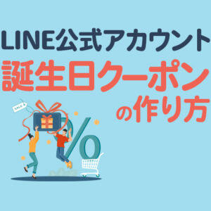 LINE公式アカウントで誕生日クーポンを送るには？作成・配信方法を解説