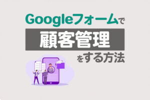 Googleフォームで顧客管理する方法！スプレッドシート連携や注意点も解説