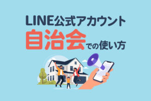 自治会・町内会でLINE公式アカウントを活用する方法｜事例や注意点も解説