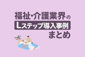 福祉・介護業界のLステップ導入事例4選｜構築内容や活用法を解説