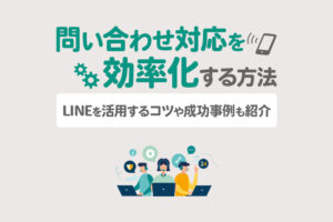問い合わせ対応を効率化する方法！LINEを活用するコツや成功事例も紹介