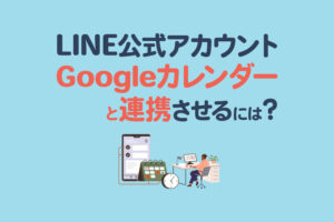 LINE公式アカウントとGoogleカレンダーを連携する方法！予約管理を効率化する仕組みも解説