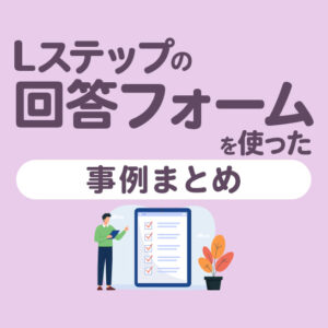 Lステップの「回答フォーム」を使った導入事例5選｜構築内容や成果を解説