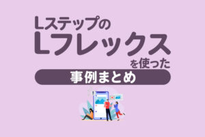 Lステップの「Lフレックス」を使った導入事例5選｜構築内容や成果を解説