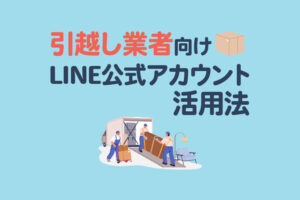 引越し業者がLINE公式アカウントを活用する方法を紹介！見積もりやお客様対応を効率化